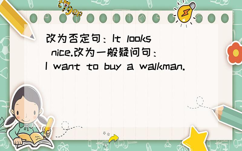 改为否定句：It looks nice.改为一般疑问句：I want to buy a walkman.