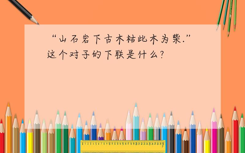 “山石岩下古木枯此木为柴.”这个对子的下联是什么?