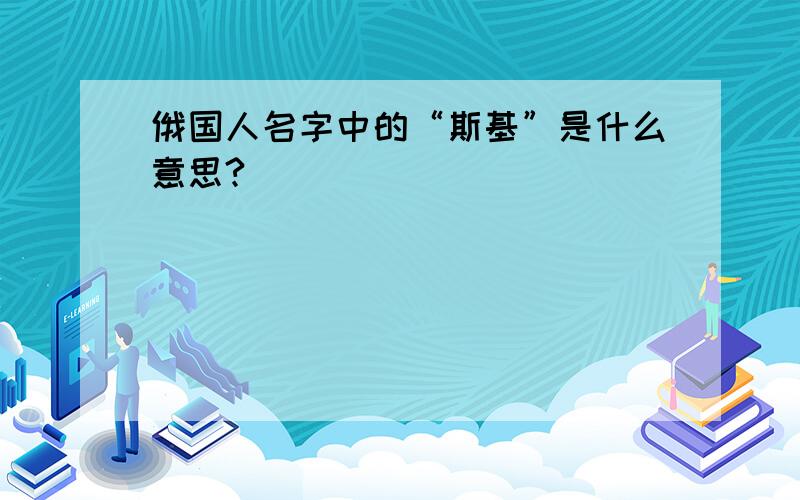 俄国人名字中的“斯基”是什么意思?