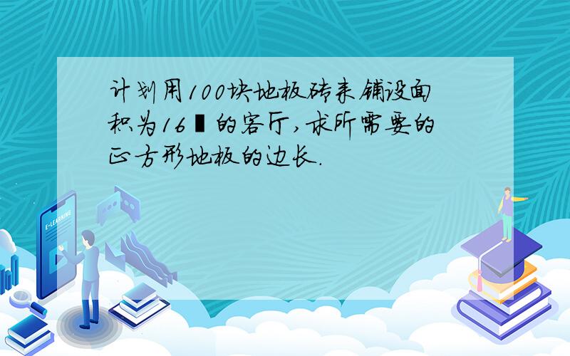 计划用100块地板砖来铺设面积为16㎡的客厅,求所需要的正方形地板的边长.