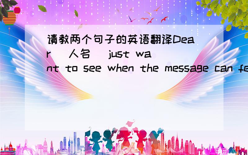 请教两个句子的英语翻译Dear （人名) just want to see when the message can feel the taste of happiness ~ I hope our company allows you to have a happy smile!Dear (人名) just want to see when the message can feel the taste of happiness ~