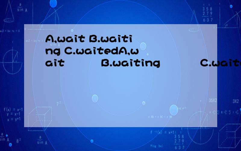A,wait B.waiting C.waitedA,wait          B.waiting           C.waited                 选那个