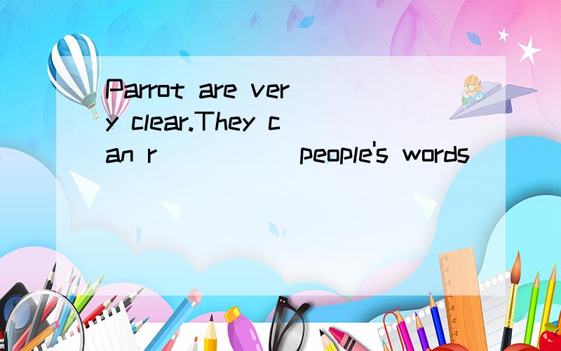Parrot are very clear.They can r_____ people's words