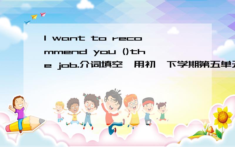 I want to recommend you ()the job.介词填空,用初一下学期第五单元知识点.急紧急!