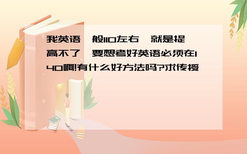 我英语一般110左右,就是提高不了,要想考好英语必须在140啊!有什么好方法吗?求传授