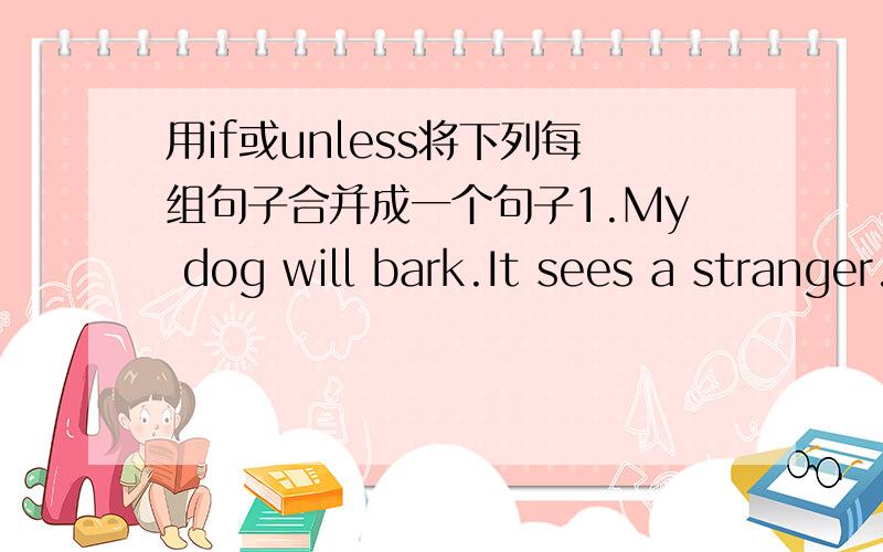 用if或unless将下列每组句子合并成一个句子1.My dog will bark.It sees a stranger.2.You give her a gift.She will be very happy.3.You will get fatter.You exercise more.4.It rains.We will go to the beach.5.We can have a camp.The weather get