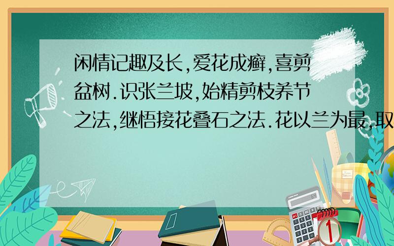 闲情记趣及长,爱花成癣,喜剪盆树.识张兰坡,始精剪枝养节之法,继悟接花叠石之法.花以兰为最,取其幽香韵致也,而瓣品之稍堪入谱者不可多得.兰坡临终时,赠余荷瓣素心春兰一盆,皆肩平心阔,