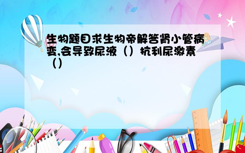 生物题目求生物帝解答肾小管病变,会导致尿液（）抗利尿激素（）