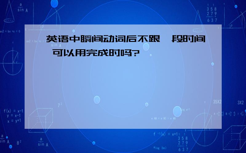 英语中瞬间动词后不跟一段时间 可以用完成时吗?