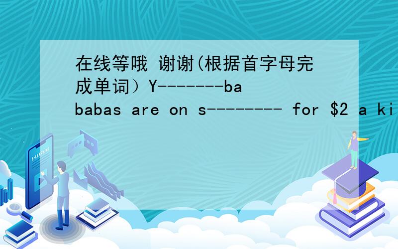 在线等哦 谢谢(根据首字母完成单词）Y-------bababas are on s-------- for $2 a kilo.