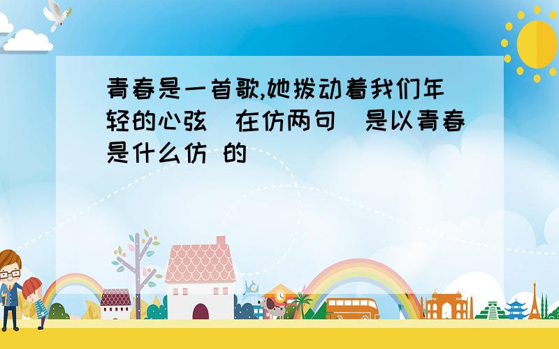 青春是一首歌,她拨动着我们年轻的心弦（在仿两句）是以青春是什么仿 的