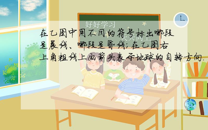 在乙图中用不同的符号标出哪段是晨线、哪段是昏线；在乙图右上角粗线上画箭头表示地球的自转方向. 请详细说明如何判断半球