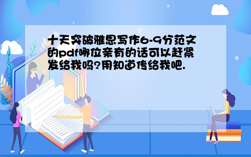 十天突破雅思写作6-9分范文的pdf哪位亲有的话可以赶紧发给我吗?用知道传给我吧.