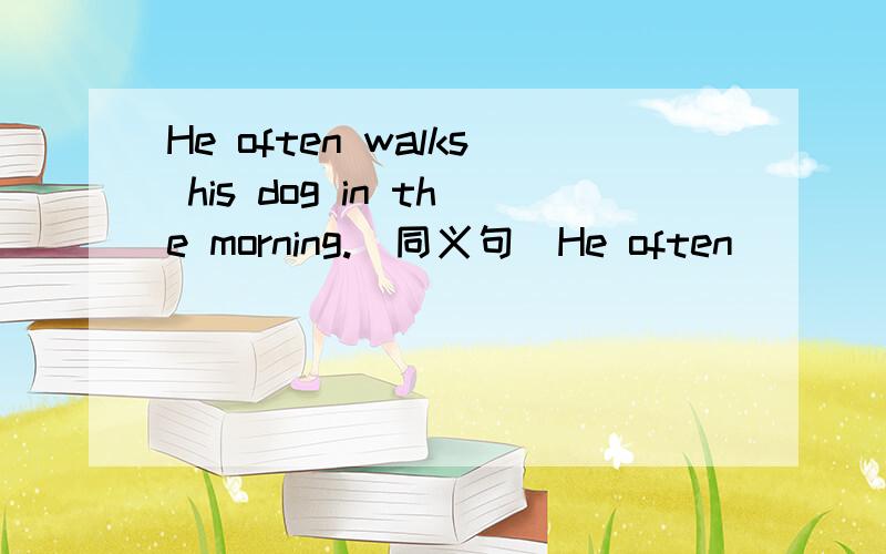 He often walks his dog in the morning.(同义句)He often _____his dog ______ ______ ______.