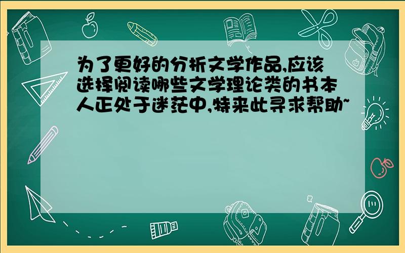 为了更好的分析文学作品,应该选择阅读哪些文学理论类的书本人正处于迷茫中,特来此寻求帮助~