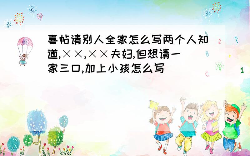 喜帖请别人全家怎么写两个人知道,××,××夫妇,但想请一家三口,加上小孩怎么写