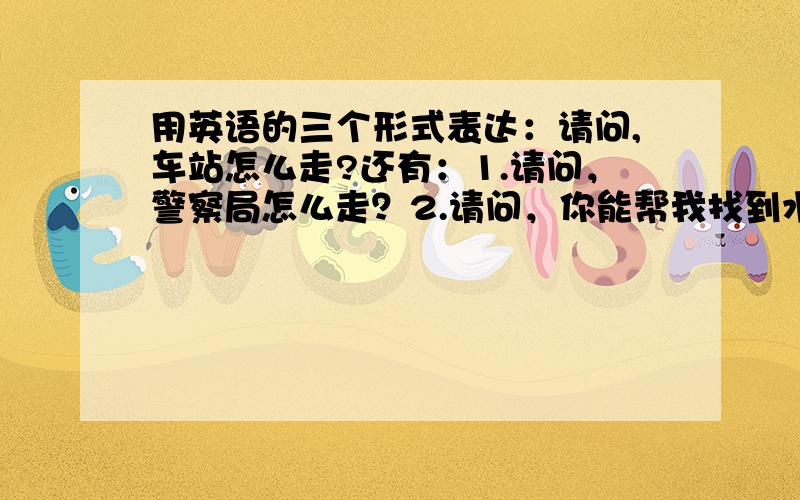 用英语的三个形式表达：请问,车站怎么走?还有：1.请问，警察局怎么走？2.请问，你能帮我找到水果店吗？3.劳驾，往十四中学怎么走？4.劳驾，附近有医院吗？