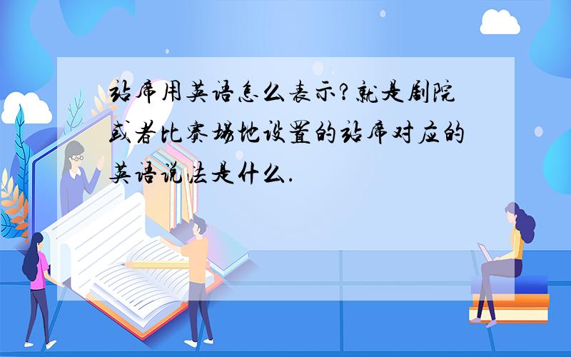 站席用英语怎么表示?就是剧院或者比赛场地设置的站席对应的英语说法是什么.