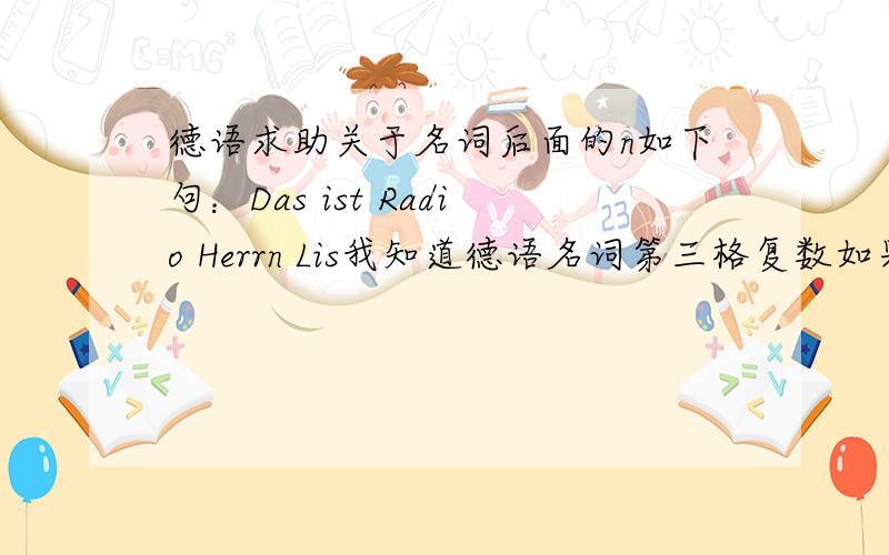 德语求助关于名词后面的n如下句：Das ist Radio Herrn Lis我知道德语名词第三格复数如果名词词尾不是以n结尾的,要补上n但是这里的李先生,就是一个单数啊,为什么也要加n?自学德语,很纠结,但是