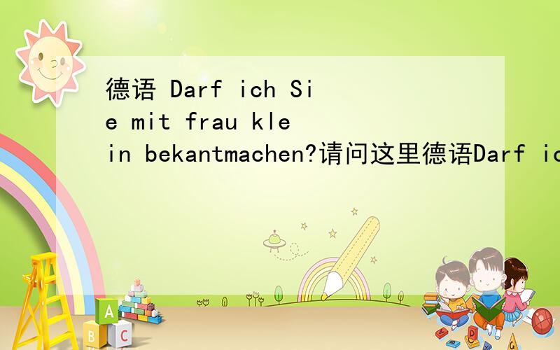 德语 Darf ich Sie mit frau klein bekantmachen?请问这里德语Darf ich Sie mit frau klein bekantmachen?请问这里的Sie是第一格还是第四格?这里为什么不用Ihnen?