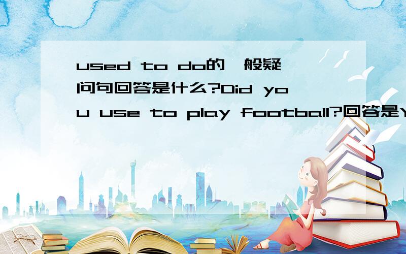 used to do的一般疑问句回答是什么?Did you use to play football?回答是Yes,I did?还是Yes,I used to?