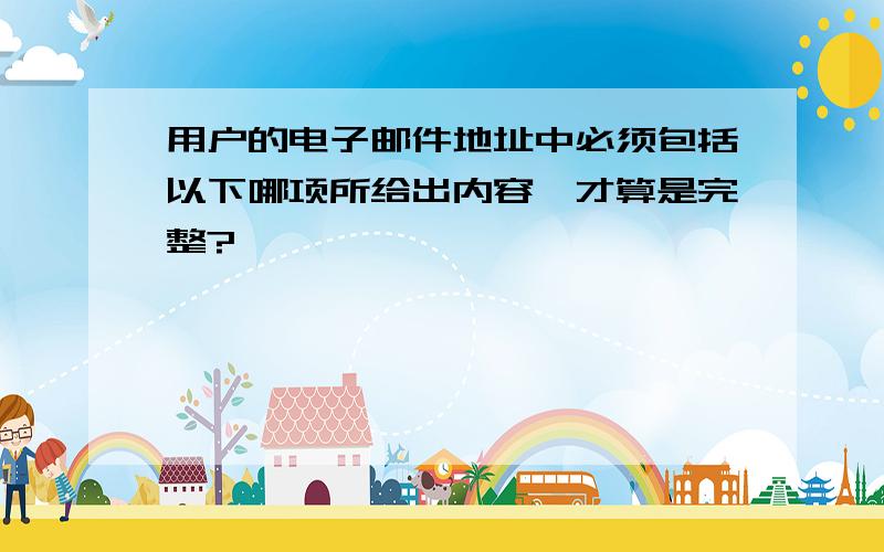 用户的电子邮件地址中必须包括以下哪项所给出内容,才算是完整?