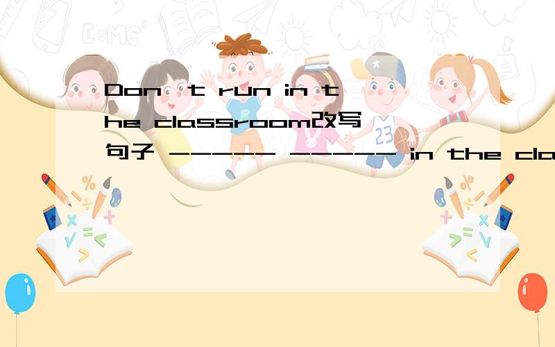 Don't run in the classroom改写句子 ----- ----- in the classroom(只能填两个词）