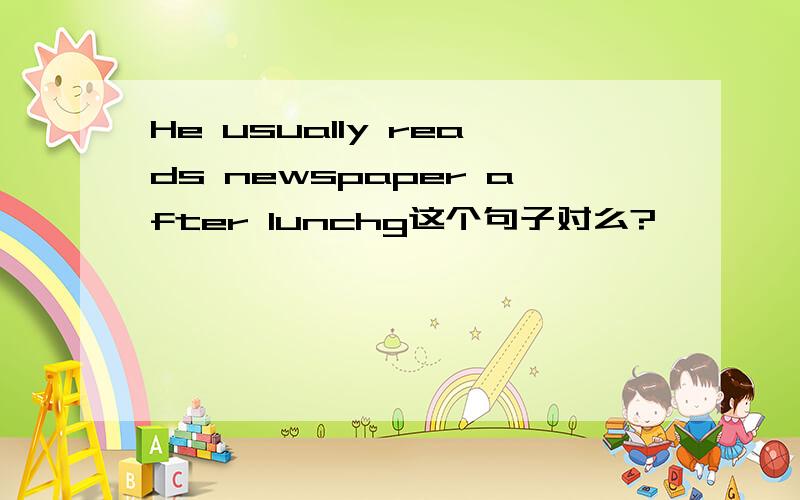 He usually reads newspaper after lunchg这个句子对么?