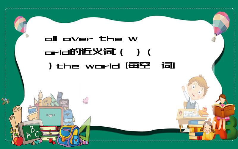 all over the world的近义词:（ ）（ ）the world [每空一词]