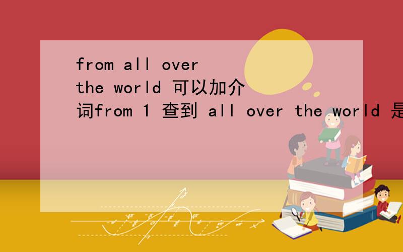 from all over the world 可以加介词from 1 查到 all over the world 是个副词的短语.比如 travel all over the world 但是也见过 from all over the world 这么用的,一般情况 介词 后面不是 不跟副词吗?如 go home come here