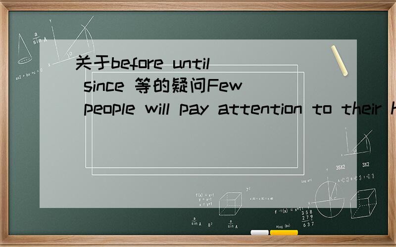 关于before until since 等的疑问Few people will pay attention to their health ( 　）they get disease.答案说是until 我想问before能用吗?We were chatting on the net ( ) the light went out..答案是when~我不知道能不能用until~还