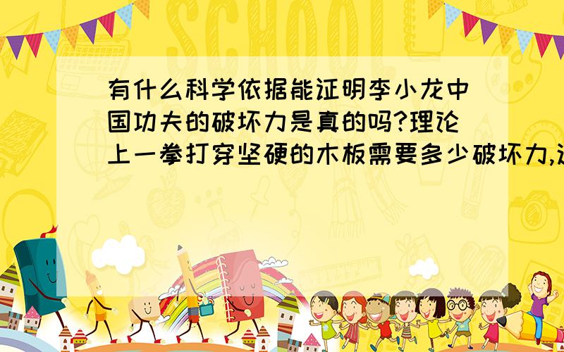 有什么科学依据能证明李小龙中国功夫的破坏力是真的吗?理论上一拳打穿坚硬的木板需要多少破坏力,这个破坏力比一般人的一拳破坏力要多出多少?现在还存在能使用这种破坏力的人不?没亲