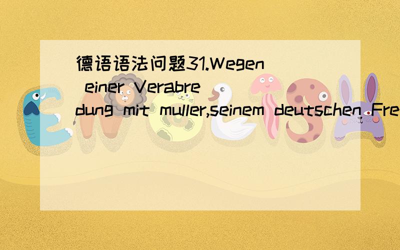 德语语法问题31.Wegen einer Verabredung mit muller,seinem deutschen Freund,为什么要用seinem呢 ,是因为是在mit后,做同一个介词宾语吗?2.Der Sturm wirbelt dort Sand und Staub auf und weht ihn hierher.为什么要用ihn呢?这的i