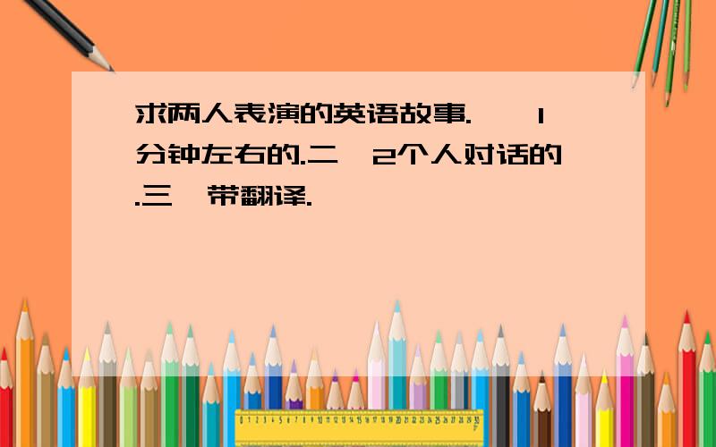 求两人表演的英语故事.一、1分钟左右的.二、2个人对话的.三、带翻译.