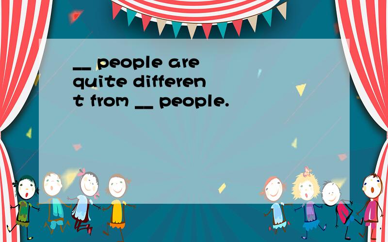 __ people are quite different from __ people.