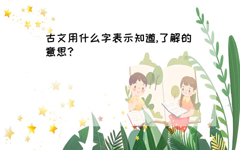 古文用什么字表示知道,了解的意思?