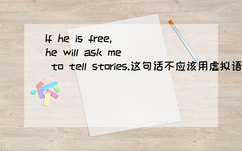 If he is free,he will ask me to tell stories.这句话不应该用虚拟语气吗?