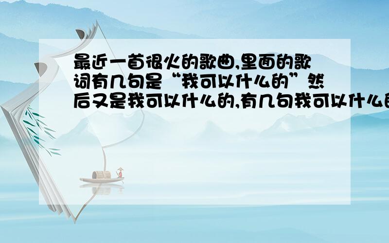 最近一首很火的歌曲,里面的歌词有几句是“我可以什么的”然后又是我可以什么的,有几句我可以什么的.这首歌曲叫什么名字?