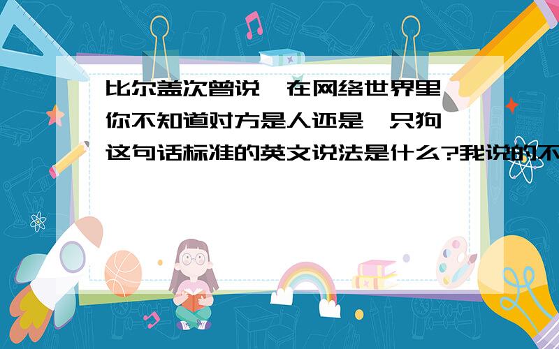 比尔盖次曾说,在网络世界里,你不知道对方是人还是一只狗,这句话标准的英文说法是什么?我说的不准确,差不多就这么个意思吧