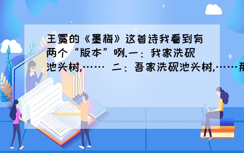 王冕的《墨梅》这首诗我看到有两个“版本”咧.一：我家洗砚池头树,…… 二：吾家洗砚池头树,……那这两种答案到底哪种对呢?