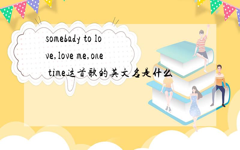 somebady to love,love me,one time这首歌的英文名是什么