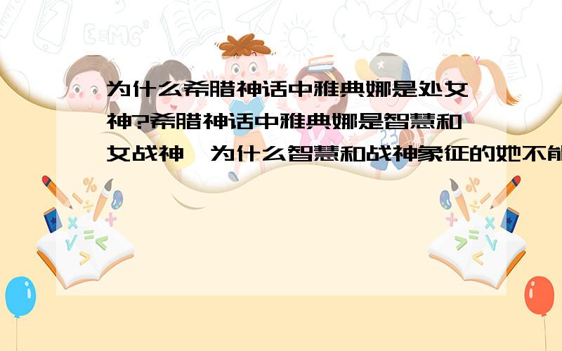 为什么希腊神话中雅典娜是处女神?希腊神话中雅典娜是智慧和女战神,为什么智慧和战神象征的她不能结婚?永保处女身?在东方的宗教中,观音的形象也算是处女之身,但她作为节欲,大慈大悲的