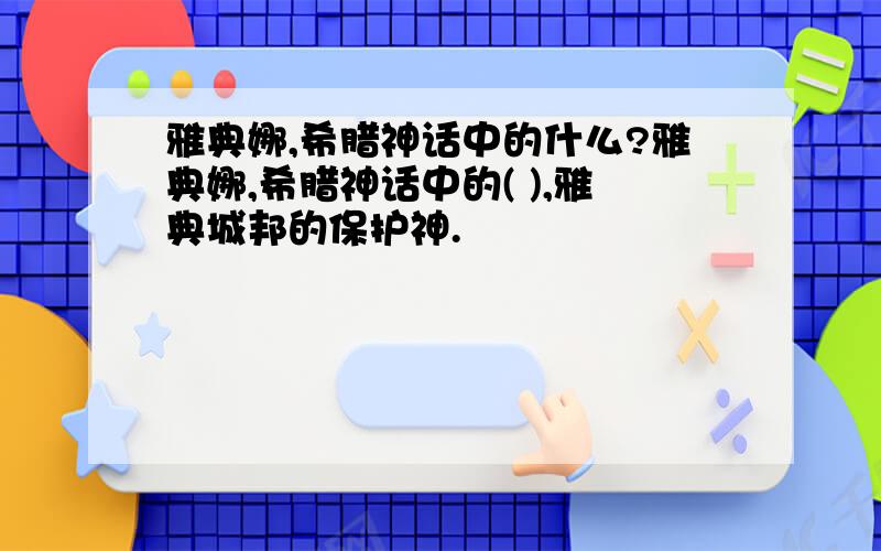 雅典娜,希腊神话中的什么?雅典娜,希腊神话中的( ),雅典城邦的保护神.