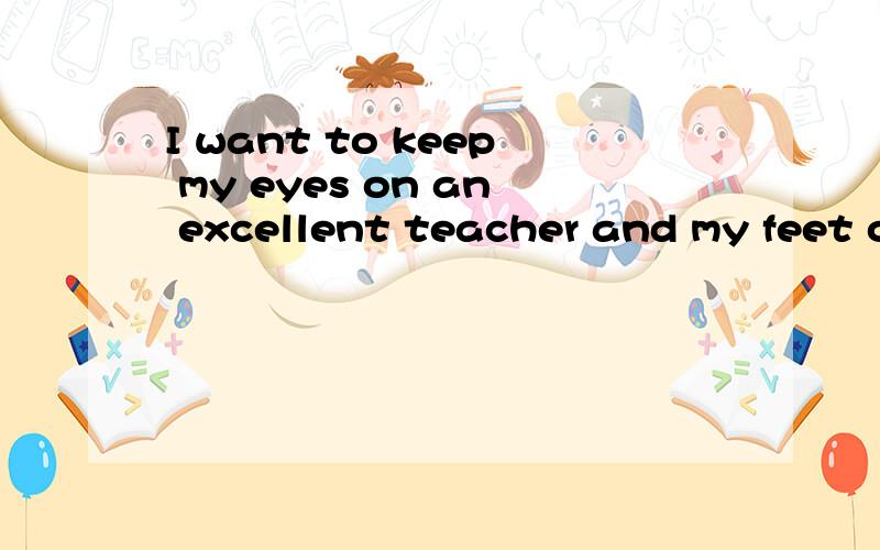 I want to keep my eyes on an excellent teacher and my feet on the ground!翻译