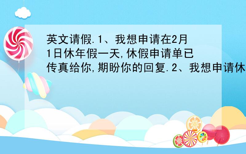 英文请假.1、我想申请在2月1日休年假一天,休假申请单已传真给你,期盼你的回复.2、我想申请休年假三天,时间在2月1日至2月3日.