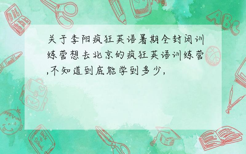 关于李阳疯狂英语暑期全封闭训练营想去北京的疯狂英语训练营,不知道到底能学到多少,