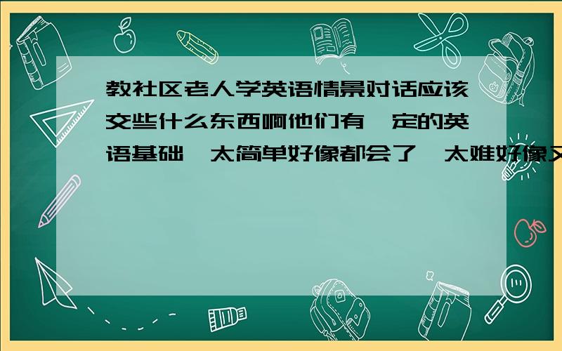 教社区老人学英语情景对话应该交些什么东西啊他们有一定的英语基础,太简单好像都会了,太难好像又学不了……最好是一些与奥运相关的东西