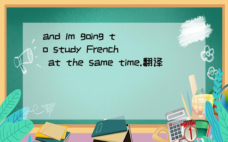 and lm going to study French at the same time.翻译