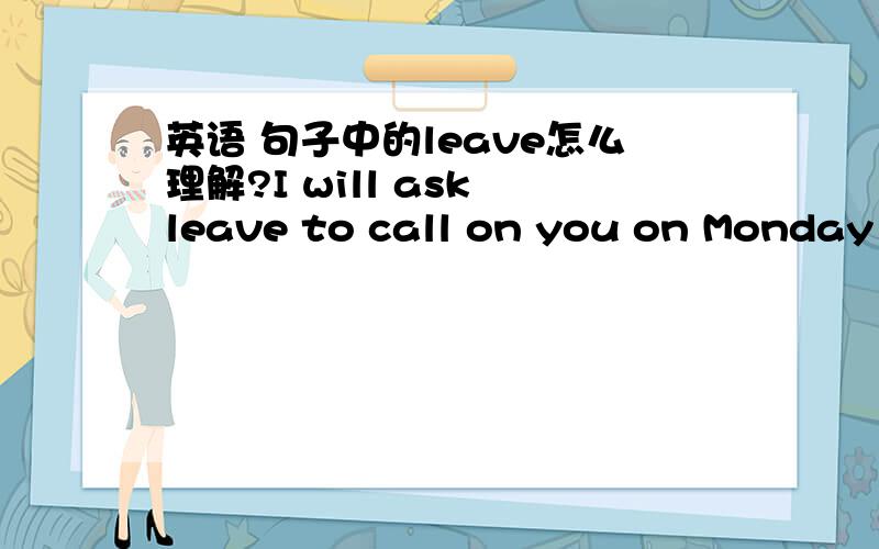 英语 句子中的leave怎么理解?I will ask leave to call on you on Monday if you can spare me the time.这句话怎么理解?特别是leave 是什么词性?在这里做什么句子成分?