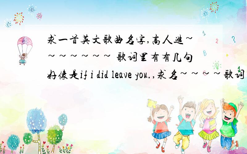 求一首英文歌曲名字,高人进~~~~~~~ 歌词里有有几句好像是if i did leave you.,求名~~~~歌词里有有几句好像是if  i  did  leave  you  .,if  i  did.,i  know  i  was  wrong .need   you, i   hope.   .有达人知道吗?有木有